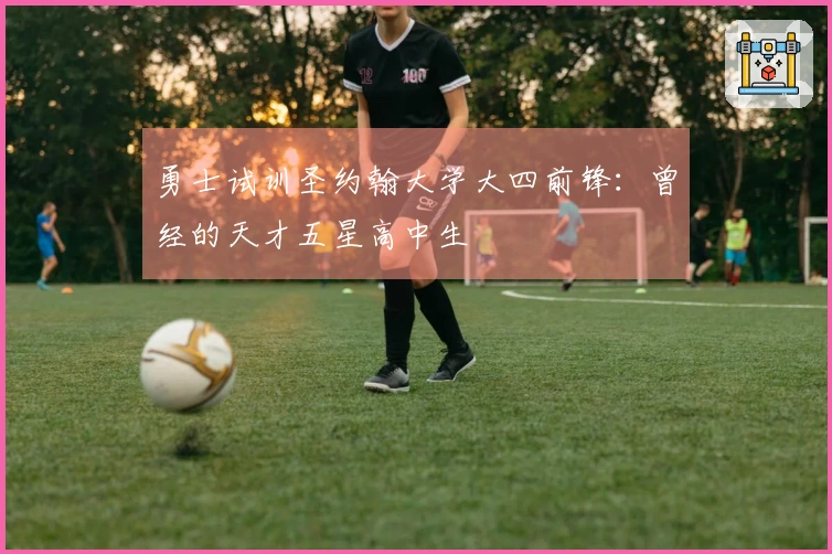勇士试训圣约翰大学大四前锋：曾经的天才五星高中生