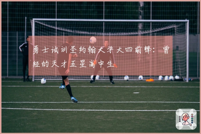 勇士试训圣约翰大学大四前锋：曾经的天才五星高中生