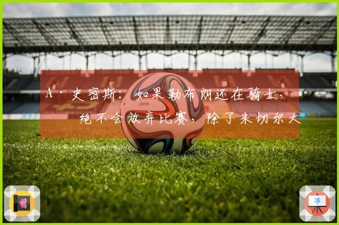 A·史密斯：如果勒布朗还在骑士，他绝不会放弃比赛，除了米切尔大家都放弃了
