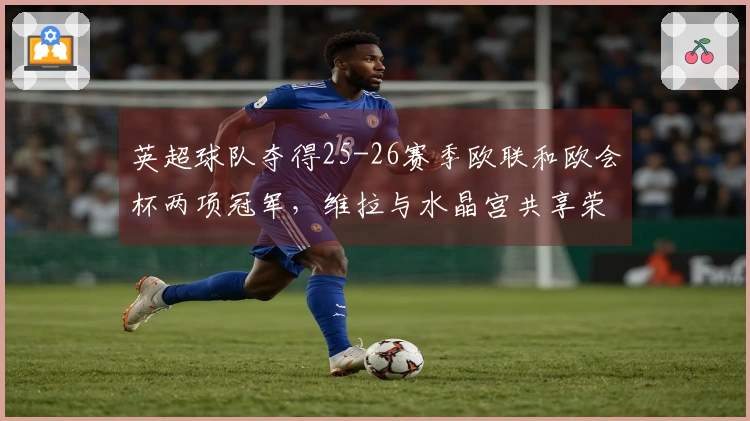 英超球队夺得25-26赛季欧联和欧会杯两项冠军，维拉与水晶宫共享荣光