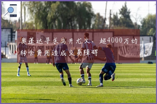 奥蓬达寻求离开尤文，超4000万的转会费用造成交易障碍