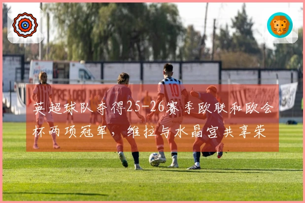 英超球队夺得25-26赛季欧联和欧会杯两项冠军，维拉与水晶宫共享荣光
